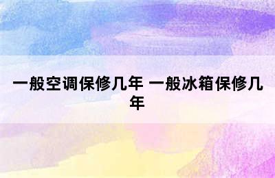 一般空调保修几年 一般冰箱保修几年